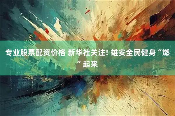 专业股票配资价格 新华社关注! 雄安全民健身“燃”起来