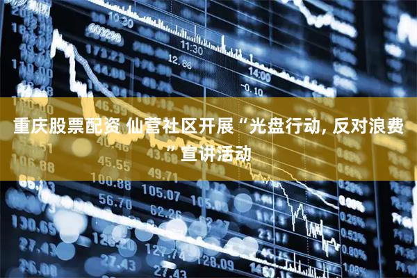 重庆股票配资 仙营社区开展“光盘行动, 反对浪费”宣讲活动