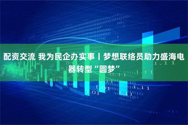 配资交流 我为民企办实事丨梦想联络员助力盛海电器转型“圆梦”