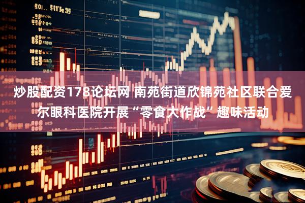 炒股配资178论坛网 南苑街道欣锦苑社区联合爱尔眼科医院开展“零食大作战”趣味活动