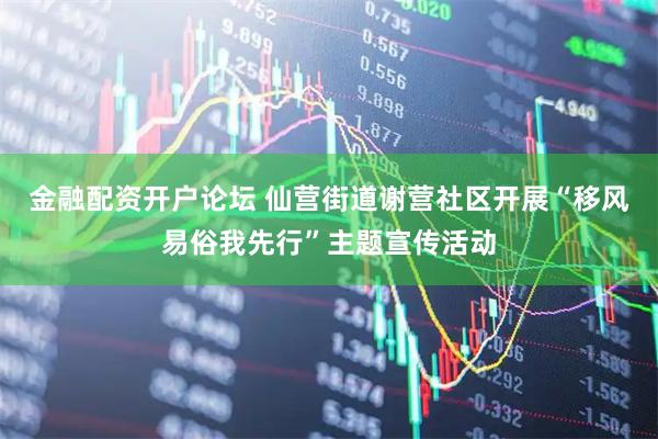 金融配资开户论坛 仙营街道谢营社区开展“移风易俗我先行”主题宣传活动