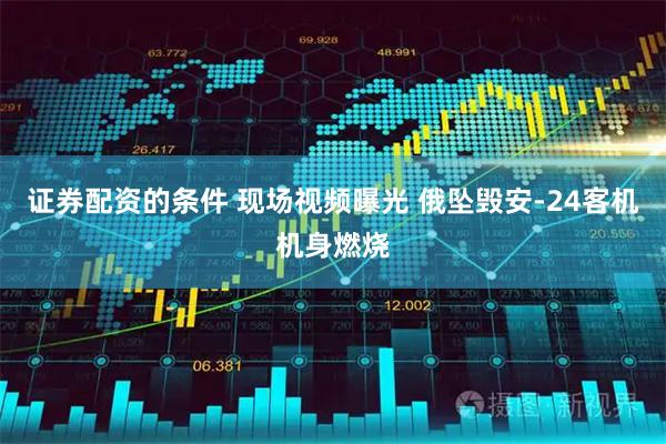 证券配资的条件 现场视频曝光 俄坠毁安-24客机机身燃烧