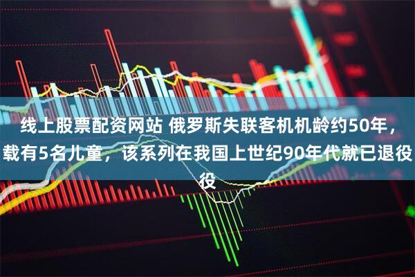 线上股票配资网站 俄罗斯失联客机机龄约50年，载有5名儿童，该系列在我国上世纪90年代就已退役