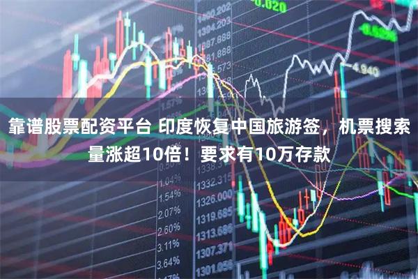 靠谱股票配资平台 印度恢复中国旅游签，机票搜索量涨超10倍！要求有10万存款