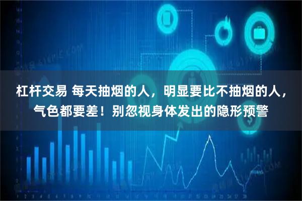 杠杆交易 每天抽烟的人，明显要比不抽烟的人，气色都要差！别忽视身体发出的隐形预警