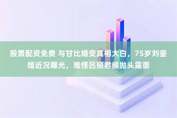 股票配资免费 与甘比婚变真相大白，75岁刘銮雄近况曝光，难怪吕丽君频抛头露面