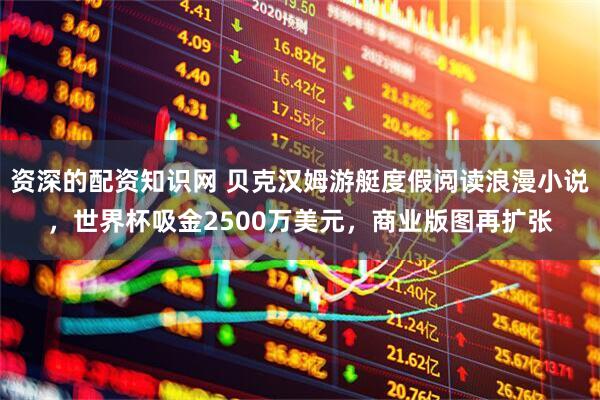 资深的配资知识网 贝克汉姆游艇度假阅读浪漫小说，世界杯吸金2500万美元，商业版图再扩张