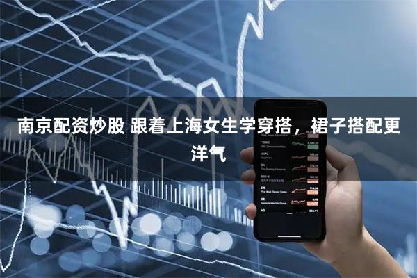 南京配资炒股 跟着上海女生学穿搭，裙子搭配更洋气