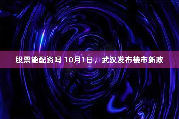 股票能配资吗 10月1日，武汉发布楼市新政