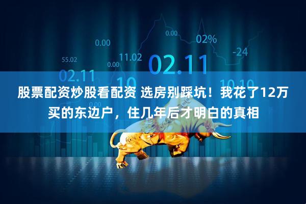 股票配资炒股看配资 选房别踩坑！我花了12万买的东边户，住几年后才明白的真相