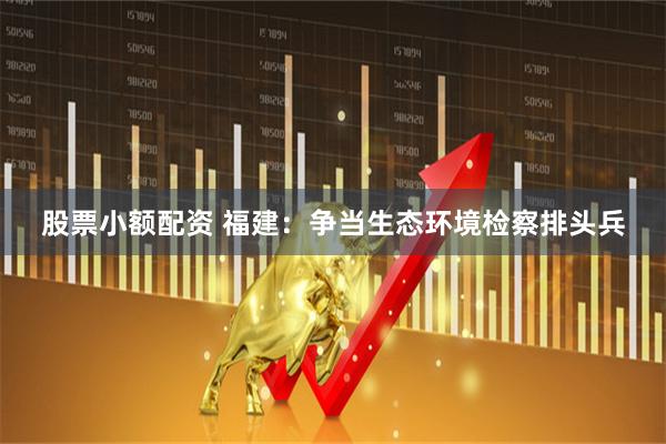 股票小额配资 福建：争当生态环境检察排头兵